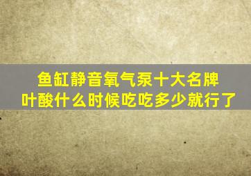 鱼缸静音氧气泵十大名牌 叶酸什么时候吃吃多少就行了